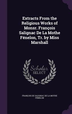 Extracts From the Religious Works of Monsr. Franois Salignac De La Mothe Fnelon, Tr. by Miss Marshall - Franois de Salignac de la Mothe Fnel (Creator)