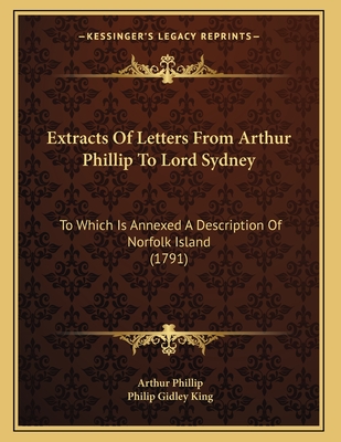 Extracts Of Letters From Arthur Phillip To Lord Sydney: To Which Is Annexed A Description Of Norfolk Island (1791) - Phillip, Arthur, and King, Philip Gidley