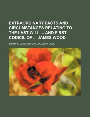 Extraordinary Facts and Circumstances Relating to the Last Will ... and First Codicil of ... James Wood - Leighton, Thomas (Creator)