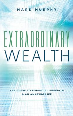 Extraordinary Wealth: The Guide To Financial Freedom & An Amazing Life - Murphy, Mark