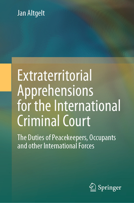 Extraterritorial Apprehensions for the International Criminal Court: The Duties of Peacekeepers, Occupants and other International Forces - Altgelt, Jan