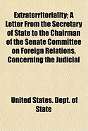 Extraterritoriality; A Letter from the Secretary of State to the Chairman of the Senate Committee on Foreign Relations, Concerning the Judicial Exercise of Extraterritorial Rights Conferred Upon the United States. April 29, 1882