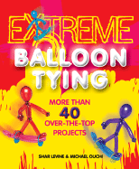 Extreme Balloon Tying: More Than 40 Over-The-Top Projects