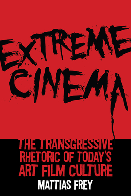 Extreme Cinema: The Transgressive Rhetoric of Today's Art Film Culture - Frey, Mattias