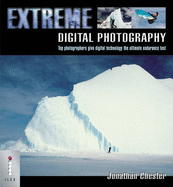 Extreme Digital Photography: Top Photographers Give Digital Technology the Ultimate Endurance Test