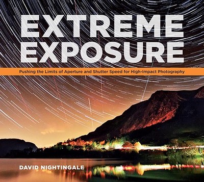Extreme Exposure: Pushing the Limits of Aperture and Shutter Speed for High-Impact Photography - Nightingale, David