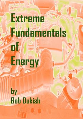 Extreme Fundamentals of Energy: Alternative Energy and Green Technology - Dukish, Bob