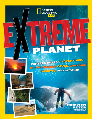 Extreme Planet: Carsten Peter's Adventures in Volcanoes, Caves, Canyons, Deserts, and Beyond! - Peter, Carsten, and National Geographic Kids