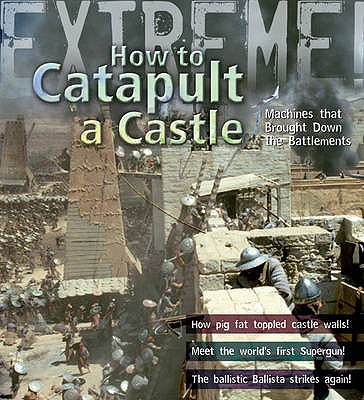 Extreme Science: How To Catapult A Castle: Machines That Brought Down The Battlements - de Winter, James