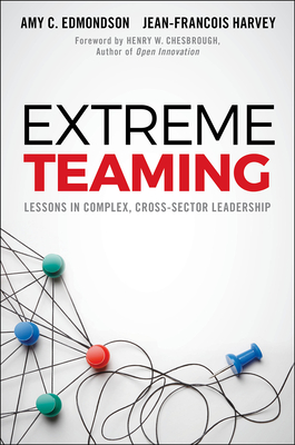 Extreme Teaming: Lessons in Complex, Cross-Sector Leadership - Edmondson, Amy C., and Harvey, Jean-Franois, and Chesbrough, Henry W. (Foreword by)