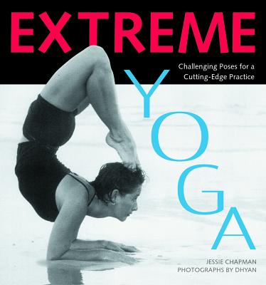 Extreme Yoga: Challenging Poses for a Cutting-Edge Practice - Chapman, Jessie, and Dhyan