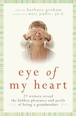 Eye of My Heart: 27 Writers Reveal the Hidden Pleasures and Perils of Being a Grandmother - Graham, Barbara
