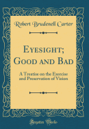 Eyesight; Good and Bad: A Treatise on the Exercise and Preservation of Vision (Classic Reprint)