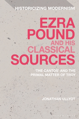 Ezra Pound and His Classical Sources: The Cantos and the Primal Matter of Troy - Ullyot, Jonathan, and Feldman, Matthew (Editor), and Tonning, Erik (Editor)