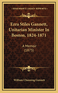 Ezra Stiles Gannett, Unitarian Minister in Boston, 1824-1871: A Memoir (1875)