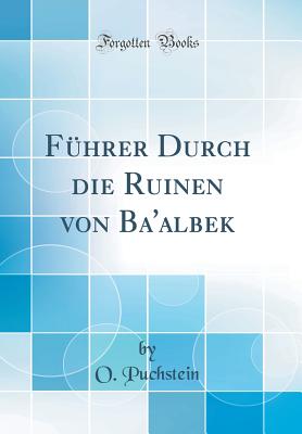 Fhrer Durch die Ruinen von Ba'albek (Classic Reprint) - Puchstein, O.