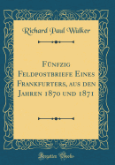 Fnfzig Feldpostbriefe Eines Frankfurters, aus den Jahren 1870 und 1871 (Classic Reprint)