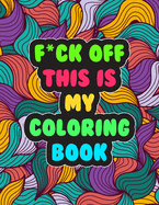 F*ck Off! This is MY Coloring Book: A Snarky Adult Coloring Book - Stress Relieving and Relaxing Designs