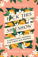 F*ck This Sh*tshow: A Gratitude Journal for Tired-Ass Women, Revised and Updated