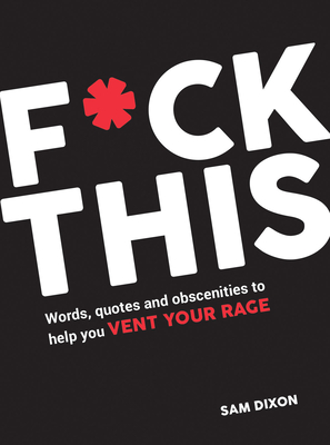 F*ck This: Words, Quotes and Obscenities to Help You Vent Your Rage - Dixon, Sam