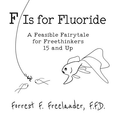 F Is for Fluoride: A Feasible Fairytale for Freethinkers 15 and Up - Freelander, Forrest F