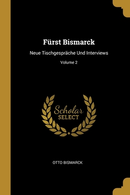 F?rst Bismarck: Neue Tischgespr?che Und Interviews; Volume 2 - Bismarck, Otto