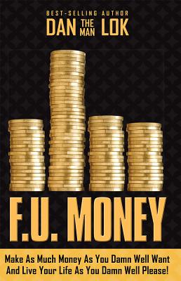 F.U. Money: Make as Much Money as You Damn Well Want and Live Your Life as You Damn Well Please! - Lok, Dan