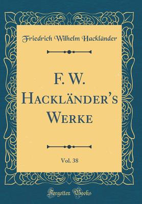 F. W. Hackl?nder's Werke, Vol. 38 (Classic Reprint) - Hacklander, Friedrich Wilhelm