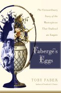 Faberge's Eggs: The Extraordinary Story of the Masterpieces That Outlived an Empire - Faber, Toby