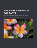 Fables by John Gay in Two Parts; To Which Are Added Fables by Edward Moore