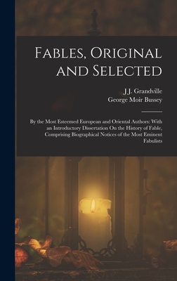 Fables, Original and Selected: By the Most Esteemed European and Oriental Authors: With an Introductory Dissertation On the History of Fable, Comprising Biographical Notices of the Most Eminent Fabulists - Grandville, J J, and Bussey, George Moir