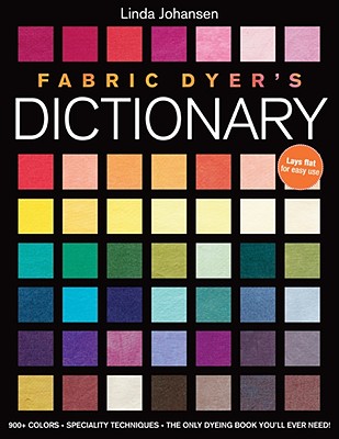 Fabric Dyer's Dictionary: 900+ Colors, Specialty Techiniques, the Only Dyeing Book You'll Ever Need! - Johansen, Linda