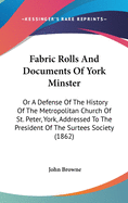 Fabric Rolls And Documents Of York Minster: Or A Defense Of The History Of The Metropolitan Church Of St. Peter, York, Addressed To The President Of The Surtees Society (1862)