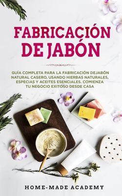 Fabricaci?n De Jab?n: Gu?a completa para la fabricaci?n de jab?n natural casero, usando hierbas naturales, especias y aceites esenciales. Comienza tu negocio exitoso desde casa. Soap Making (Spanish Edition) - Homemade Academy