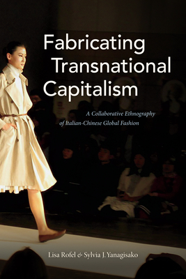 Fabricating Transnational Capitalism: A Collaborative Ethnography of Italian-Chinese Global Fashion - Rofel, Lisa, and Yanagisako, Sylvia J.