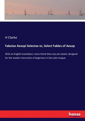 Fabulae Aesopi Selectae or, Select Fables of Aesop: With an English translation, more literal than any yet extant, designed for the readier instruction of beginners in the Latin tongue - Clarke, H