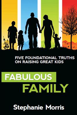 Fabulous Family: Five Foundational Truths on Raising Great Kids - Morris, Stephanie