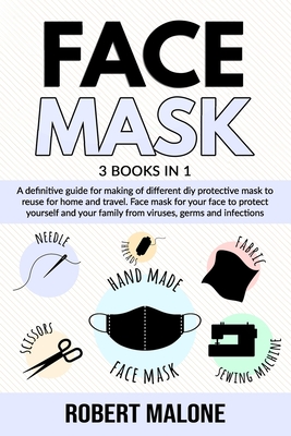 Face Mask: A definitive guide for making of different diy protective mask to reuse for home and travel. Face mask for your face to protect yourself and your family from viruses, germs and infections. - Malone, Robert