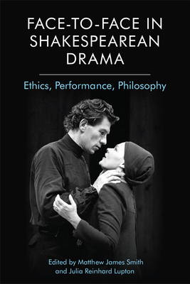 Face-To-Face in Shakespearean Drama: Ethics, Performance, Philosophy - James Smith, Matthew (Editor), and Reinhard Lupton, Julia (Editor)