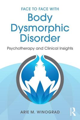 Face to Face with Body Dysmorphic Disorder: Psychotherapy and Clinical Insights - Winograd, Arie M.