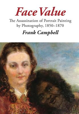 Face Value: The Assassination of Portrait Painting by Photography, 1850-1870 - Campbell, Frank