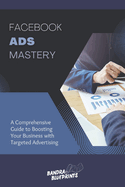 Facebook Ads Mastery: A Comprehensive Guide to Boosting Your Business with Targeted Advertising
