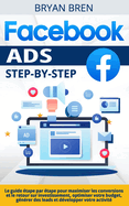 Facebook Ads Step-by-Step: Le guide ?tape par ?tape pour maximiser les conversions et le retour sur investissement, optimiser votre budget, g?n?rer des leads et d?velopper votre activit?