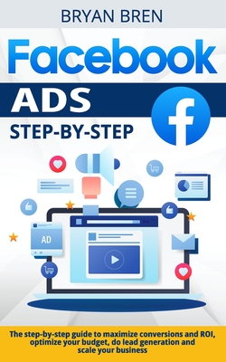 Facebook Ads Step-by-Step: The step-by-step guide to maximize conversions and ROI, optimize your budget, do lead generation and scale your business - Bren, Bryan
