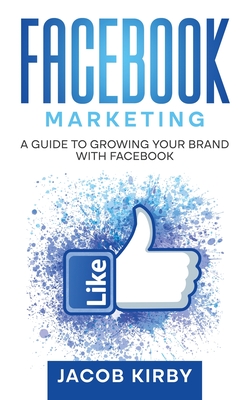 Facebook Marketing: A Guide to Growing Your Brand with Facebook - Kirby, Jacob