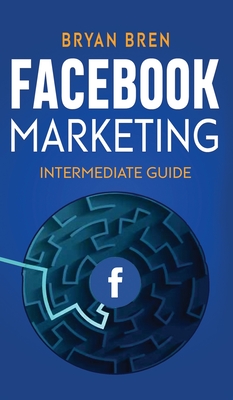 Facebook Marketing - Intermediate Guide: The Intermediate Guide to Facebook Advertising that Will Teach You How to Increase Your Facebook Ads Conversions, How to Develop Your Skills, and Scale Up - Bren, Bryan