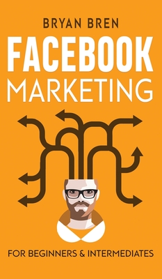Facebook Marketing - Mastery: 2 Books In 1 - The Guides For Beginners And Intermediates That Will Teach You How To Improve Your Skills, Develop Effective Strategies And Grow Businesse - Bren, Bryan