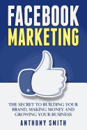 Facebook Marketing: The Secret to Building Your Brand, Making Money and Growing Your Business