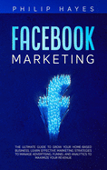 Facebook Marketing: The Ultimate Guide to Grow your Home-Based Business. Learn Effective Marketing Strategies to Manage Advertising, Funnel and Analytics to Maximize your Revenue