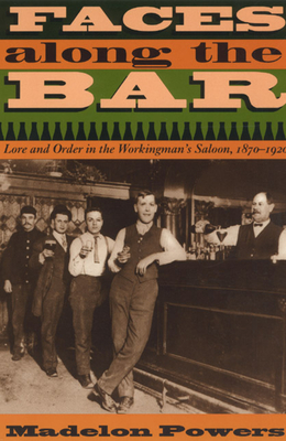 Faces Along the Bar: Lore and Order in the Workingman's Saloon, 1870-1920 - Powers, Madelon